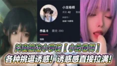 抖音擦边小萝莉【小龙卷师】各种挑逗诱惑！诱惑感直接拉满！