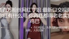 抖音百万粉丝网红丁姐最新性爱视频流出“你红有什么用，你再红都得老老实实吃鸡巴”