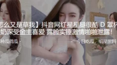 抖音网红星星腿很酷D罩杯大奶深受金主喜爱 露脸实锤激情啪啪泄露！