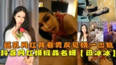 抖音网红模极品名媛【田冰冰】,巨乳网红背着男友见榜一出轨。