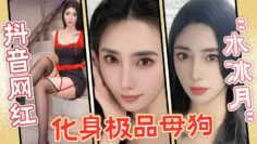 抖音网红“水冰月”化身极品母狗，没想到性感女神在私下和榜一大哥玩的这么骚！