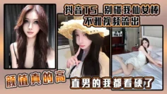 抖音TS  别碰我仙女棒 不雅视频流出，颜值真的高，直男的我都看硬了