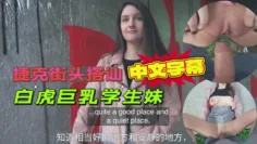 捷克街头搭讪白虎巨乳学生妹，出高价户外打野战