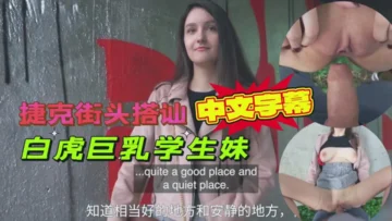 捷克街头搭讪白虎巨乳学生妹，出高价户外打野战