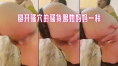掰开骚穴的骚货跟她妈妈一样