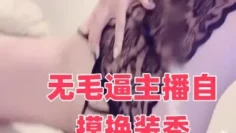 无毛逼主播自摸换装秀