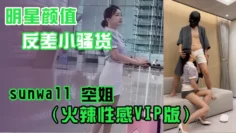 明星颜值反差小骚货sunwall空姐火辣VIP版