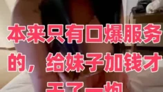 本来只有口爆服务的，给妹子加钱才干了一炮