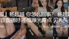 “杨超越”抖音直播时不慎曝光露点，见乳头