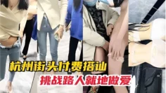 杭州街头付费搭讪挑战路人就地做爱
