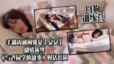 母狗训练营，丰满内涵闷骚女【安安】剧情演绎，《与老同学的故事》对话逗逼