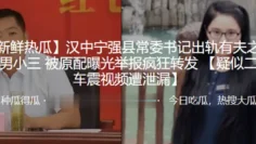 汉中宁强县常委书记出轨有夫之妇做男小三被原配曝光举报疯狂转发 ，疑似二人车震视频遭泄漏
