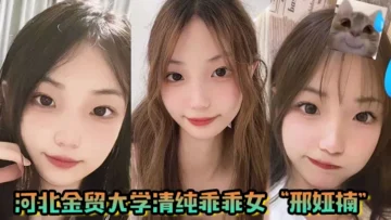 河北金贸大学清纯乖乖女邢娅楠超级清纯的学生妹和我到了床上变成荡妇淫娃