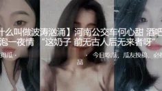 河南公交车”何心甜“酒吧被泡一夜情 “这奶子 前无古人后无来者呀”