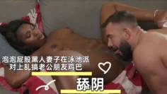 泡泡屁股黑人妻子在泳池派对上乱搞老公朋友鸡巴