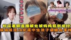 深圳叛逆18岁高中生贺子涵破处事件，校花暑假直播破处被妈妈抓到现行，母女吵架对白精彩手机发现女儿与男人做爱破处