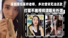 深圳现任某校老师，多次借贷无法还款，用身体相抵，后仍u还清余款，打量不雅视频遭曝光外泄