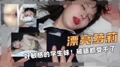 漂亮的萝莉！好敏感的学生妹！被舔逼都受不了