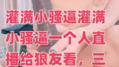 灌满小骚逼灌满小骚逼一个人直播给狼友看，三插道具自慰白浆流出