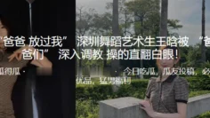 “爸爸 放过我” 深圳舞蹈艺术生王晗被 “爸爸们” 深入调教，操的直翻白眼！