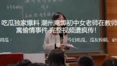 独家爆料！潮州庵埠c中女老师在教师公寓偷情事件_完整视频遭疯传！
