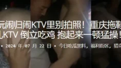 玩归玩闹归闹KTV里别拍照！重庆拖鞋场淫乱KTV，倒立吃鸡，抱起来一顿猛操！