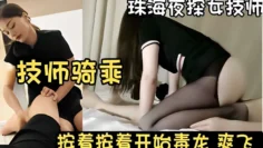 珠海夜探女技师，技师骑乘，按着按着开始毒龙，爽飞