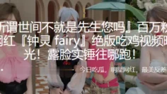 百万粉丝网红『钟灵 fairy』绝版吃鸡视频曝光！露脸实锤往哪跑！