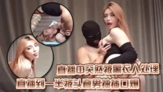 直播中突然被黑衣人处理、直播到一半被头套男抽插口爆