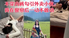 [真实勾引] 利诱老婆不穿内裤勾引外卖小伙，我在窗帘后一动不敢动