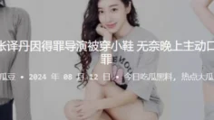 知名演员“张译丹”因得罪导演被穿小鞋，无奈晚上主动口含肉棒请罪