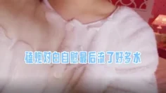 磕炮对白自慰最后流了好多水 三寸萝莉