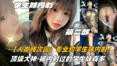 第二部03高中生【人类残次品】专业约学生妹内射，顶级大神，被内射过的学生妹真多