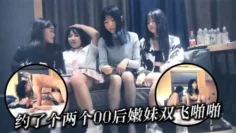 约了个两个00后嫩妹双飞啪啪现在的嫩妹子真会玩爽得直喊爸爸