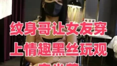 纹身哥让女友穿上情趣黑丝玩观音坐莲