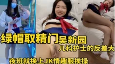 绿帽取精门吴新园儿科护士的反差大，夜班就换上JK情趣服挨操