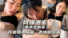 网爆泄密美术生韩菲)反差婊小骚逼表情超淫荡