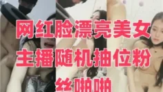 网红脸漂亮美女主播随机抽位粉丝啪啪