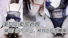 美女小卖部老板。辅导儿子写作业，被我在后面爆操