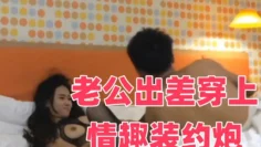 老公出差穿上情趣装约炮