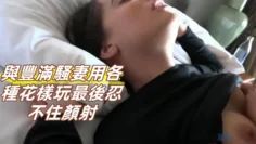 與豐滿騷妻用各種花樣玩最後忍不住顏射