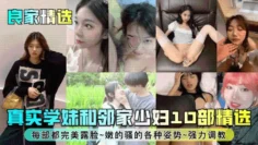 良家精选真实学妹和邻家少妇10部精选每部都完美露脸嫩的骚的各种姿势强力调教