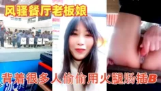 色胆包天的【风骚餐厅老板娘】午餐时背着很多人偷偷用火腿肠插B流白浆超刺激