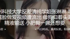 苏州科技大学反差清纯学姐“张琳琳”与炮友露脸做爱视频遭流出，母狗仰着头渴望精液输送，小肥臀一撅还想要