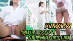药店女店员，【男科圣手李大夫】，上班期间用大黑牛自慰，时不时有客人来，玩得就是刺激，真实