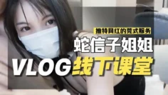蛇信子VLOG线下课堂-网红的另类莞式服务 蛇信子兔牙
