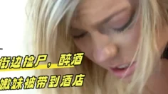 街边捡尸，醉酒嫩妹被带到酒店