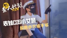 表妹cos小女警超嫩小穴操不够 甜心宝贝