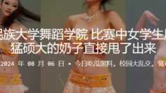 西北民族大学舞蹈学院，比赛中女学生用力过猛硕大的奶子直接甩了出来