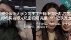 西安外国语大学女海王”丁玉捷 “长期出轨浪荡成性，绿龟男友曝光私密视频